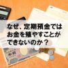 なぜ、定期預金ではお金を殖やすことはできないのか？